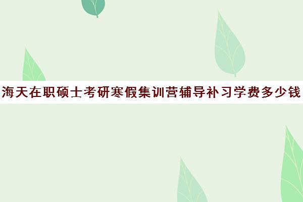 海天在职硕士考研寒假集训营辅导补习学费多少钱