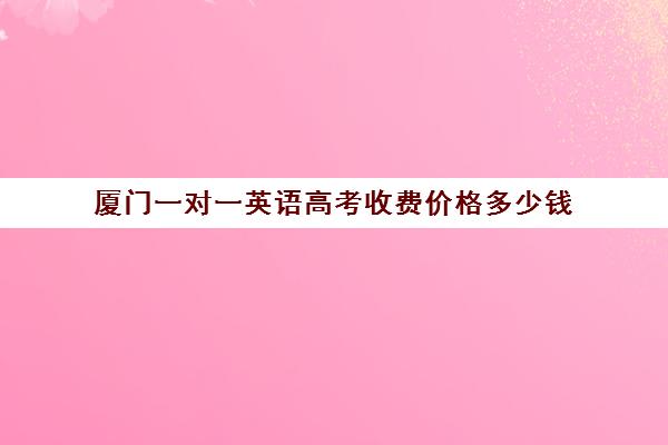 厦门一对一英语高考收费价格多少钱(厦门高三辅导机构排名)