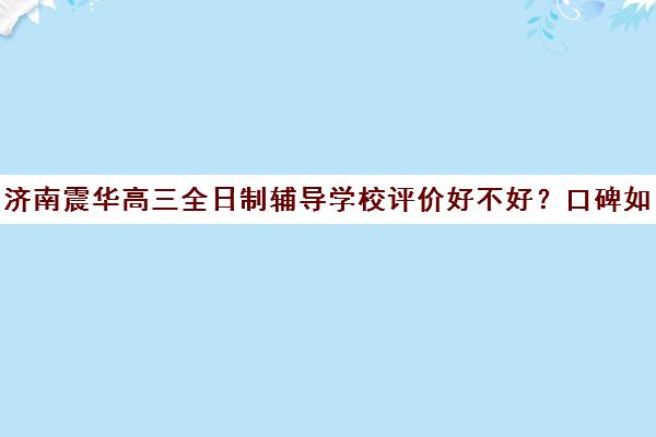 济南震华高三全日制辅导学校评价好不好？口碑如何？(济南震华复读学校怎么样)