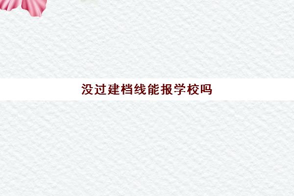 没过建档线能报学校吗(高考建档线没过可以上大专吗)