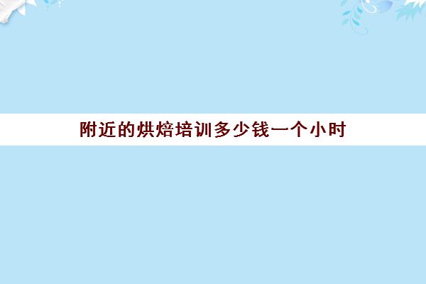 附近的烘焙培训多少钱一个小时(学烘焙大约多少钱)