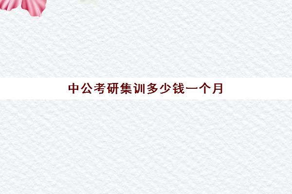 中公考研集训多少钱一个月(中公考研集训营多少钱)