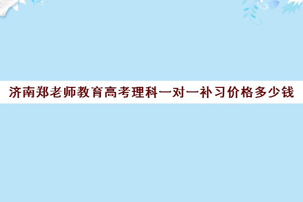 济南郑老师教育高考理科一对一补习价格多少钱