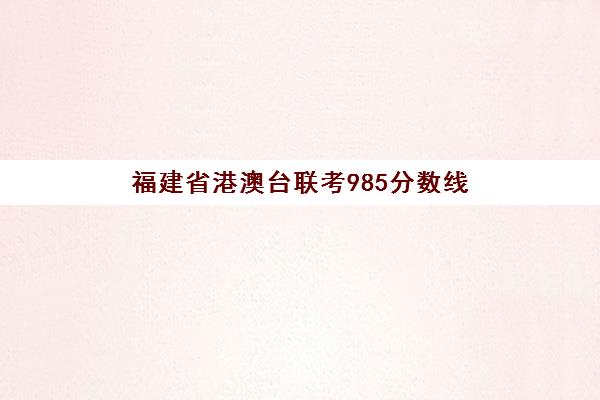 福建省港澳台联考985分数线(港澳台联考录取)