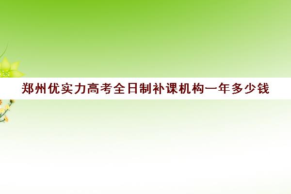 郑州优实力高考全日制补课机构一年多少钱(高三全日制补课机构)