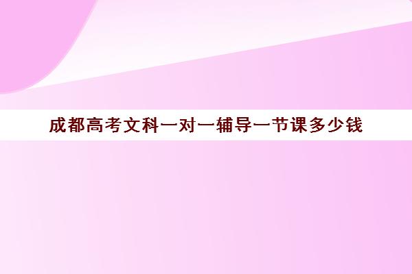 成都高考文科一对一辅导一节课多少钱(成都高考补课机构排名)