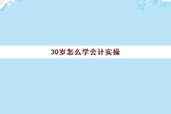 30岁怎么学会计实操(自学会计该怎么入手难度大吗)