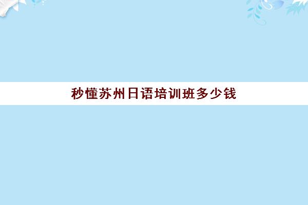 秒懂苏州日语培训班多少钱(苏州学日语的正规机构)