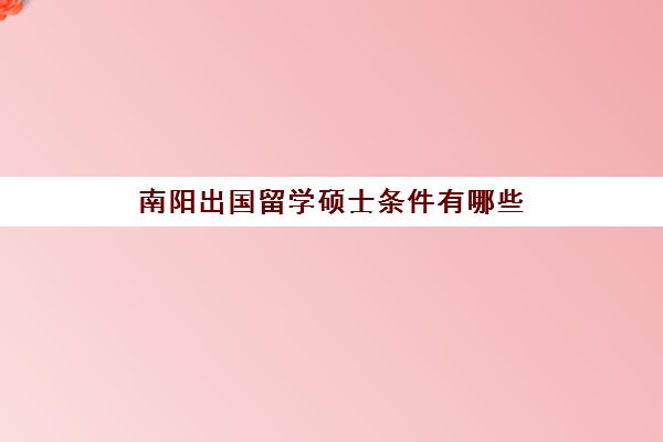 南阳出国留学硕士条件有哪些(国内读研究生还可以去国外读研吗)