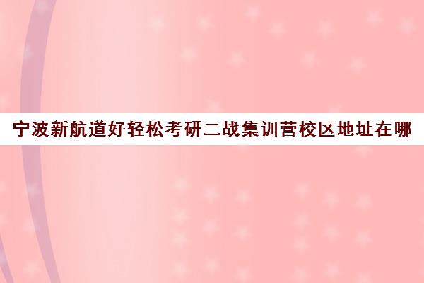 宁波新航道好轻松考研二战集训营校区地址在哪（启航二战集训营半年收费怎么样）