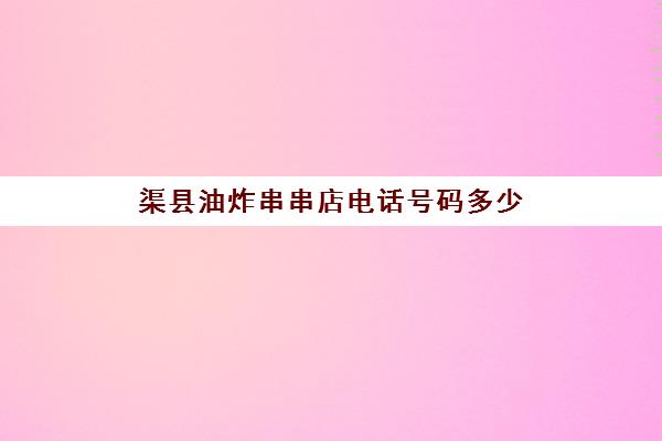 渠县油炸串串店电话号码多少(渠县顺丰电话号码多少)