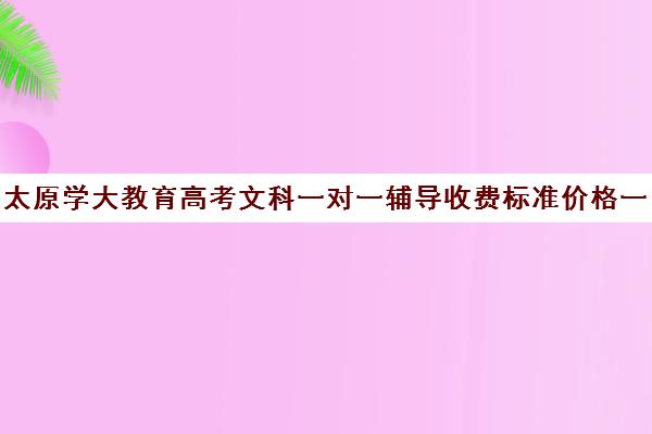 太原学大教育高考文科一对一辅导收费标准价格一览(学大教育学费多少)