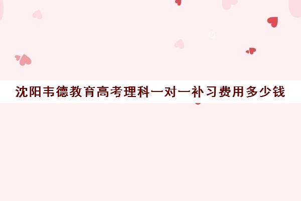 沈阳韦德教育高考理科一对一补习费用多少钱