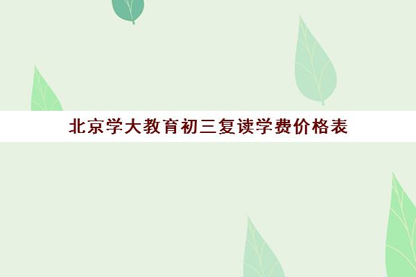 北京学大教育初三复读学费价格表（北京复读学校一年大概需要多少钱）