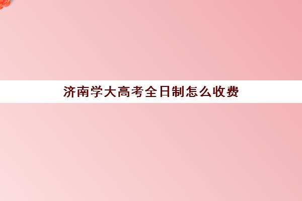 济南学大高考全日制怎么收费(济南大学学费收费标准)