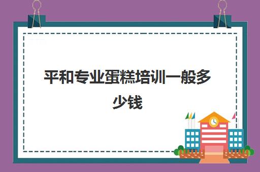 平和专业蛋糕培训一般多少钱(全国最好的蛋糕培训学校)