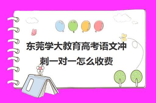 东莞学大教育高考语文冲刺一对一怎么收费（高考一对一辅导班）