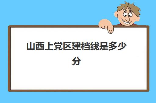 山西上党区建档线是多少分(建档线是不是最低分数线)