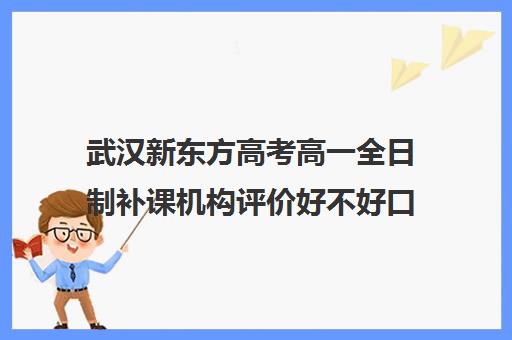 武汉新东方高考高一全日制补课机构评价好不好口碑如何(高中去新东方补课好吗)