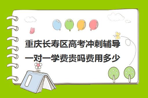 重庆长寿区高考冲刺辅导一对一学费贵吗费用多少钱(高中生一对一辅导每小时收费多少)