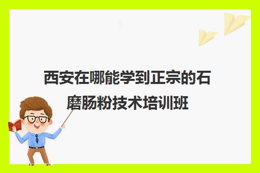 西安在哪能学到正宗的石磨肠粉技术培训班(正宗广东石磨肠粉培训)