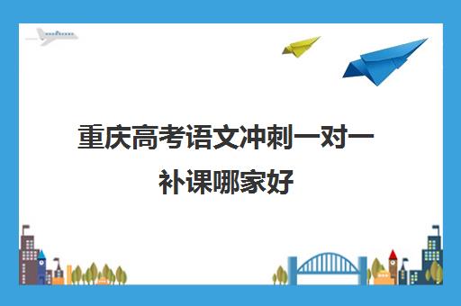 重庆高考语文冲刺一对一补课哪家好(重庆补语文最好的机构)