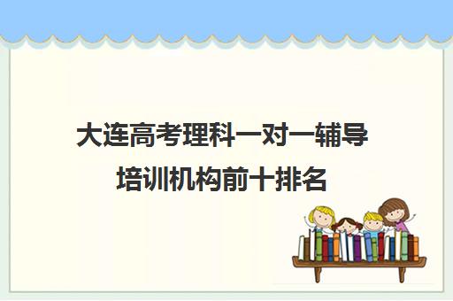 大连高考理科一对一辅导培训机构前十排名(十大教育培训机构排名)