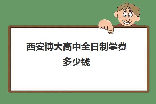 西安博大高中全日制学费多少钱(西安博爱高中学费多少)