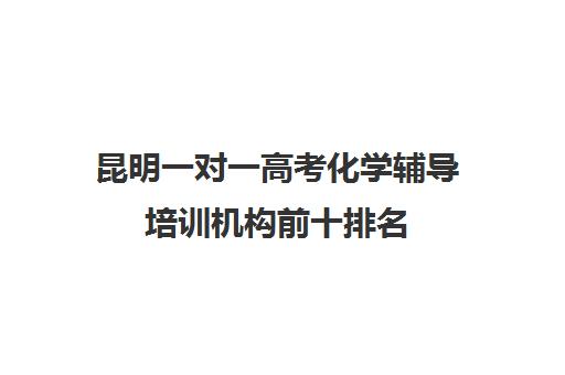 昆明一对一高考化学辅导培训机构前十排名(昆明补课哪个机构比较好)