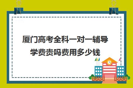 厦门高考全科一对一辅导学费贵吗费用多少钱(初中一对一辅导哪个好)