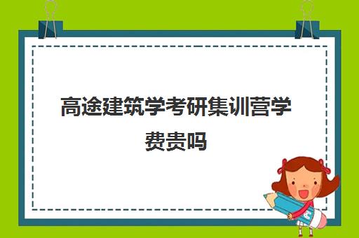 高途建筑学考研集训营学费贵吗（考研集训营一般多少钱一个月）