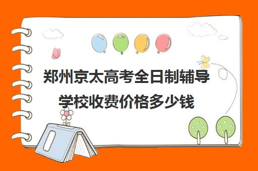 郑州京太高考全日制辅导学校收费价格多少钱(郑州市高考培训机构前十)