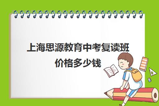 上海思源教育中考复读班价格多少钱（中考复读班）