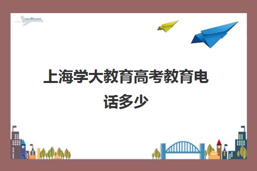 上海学大教育高考教育电话多少（上海高考热线）