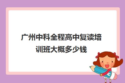 广州中科全程高中复读培训班大概多少钱(广州哪里可以复读高三)