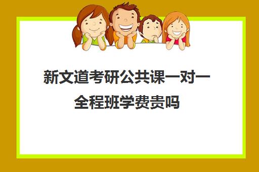 新文道考研公共课一对一全程班学费贵吗（杭州新文道考研集训营地）