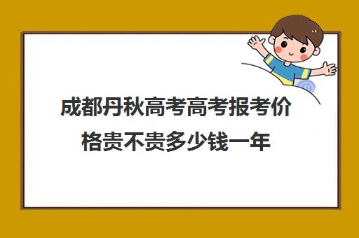 成都丹秋高考高考报考价格贵不贵多少钱一年(丹秋名师堂在成都有哪些分校)