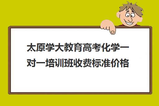 太原学大教育高考化学一对一培训班收费标准价格一览（太原高三教育培训机构哪家好）