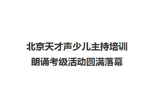 北京天才声少儿主持培训朗诵考级活动圆满落幕