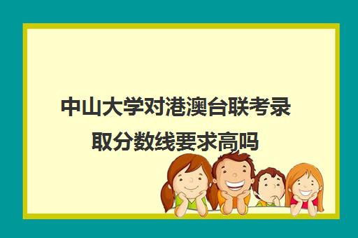 中山大学对港澳台联考录取分数线要求高吗(港澳台全国联考985)