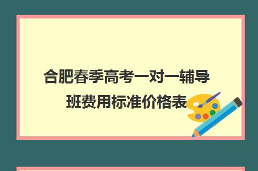 合肥春季高考一对一辅导班费用标准价格表(合肥高考冲刺班封闭式全日制)