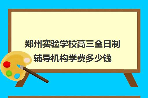 郑州实验学校高三全日制辅导机构学费多少钱(郑州高三全日制辅导)