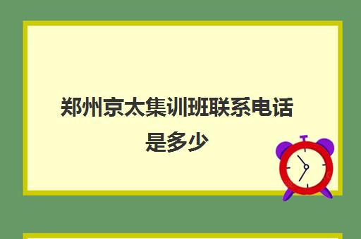 郑州京太集训班联系电话是多少(郑州京太教育校区地址)