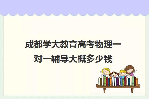 成都学大教育高考物理一对一辅导大概多少钱(成都学大教育机构地址)