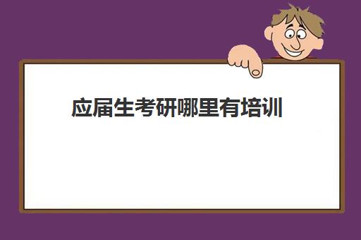 应届生考研哪里有培训(考研培训学校有必要吗)