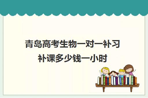 青岛高考生物一对一补习补课多少钱一小时