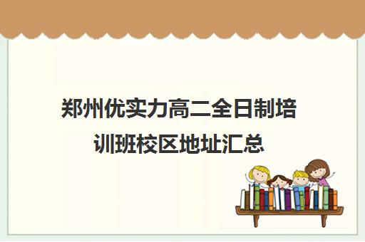 郑州优实力高二全日制培训班校区地址汇总(郑州高三全日制学校有哪些)