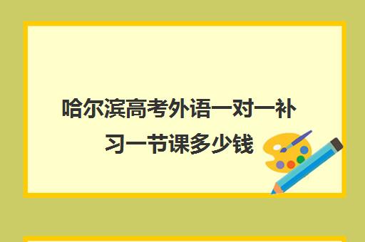 哈尔滨高考外语一对一补习一节课多少钱