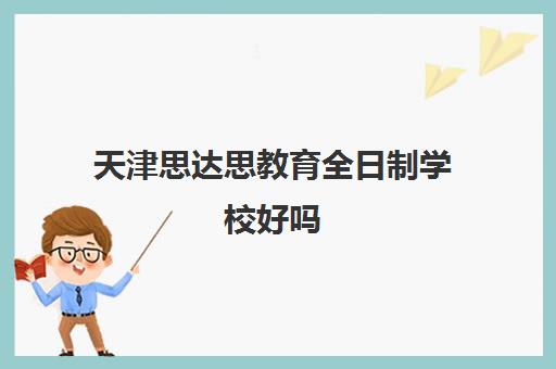 天津思达思教育全日制学校好吗(天津思达思教育怎么样)