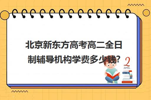 北京新东方高考高二全日制辅导机构学费多少钱?费用一览表（北京新东方高考复读）